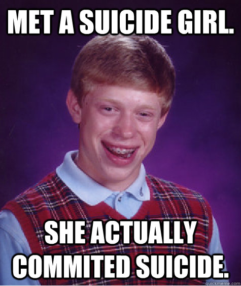 Met a Suicide Girl. She actually commited suicide.  Bad Luck Brian