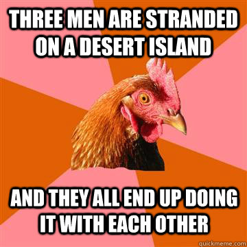 Three men are stranded on a desert island  and they all end up doing it with each other - Three men are stranded on a desert island  and they all end up doing it with each other  Anti-Joke Chicken