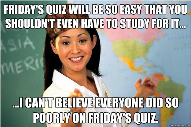 Friday's quiz will be so easy that you shouldn't even have to study for it... ...I can't believe everyone did so poorly on Friday's quiz.  Scumbag Teacher