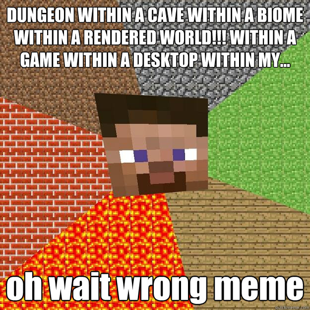 DUNGEON WITHIN A CAVE WITHIN A BIOME WITHIN A RENDERED WORLD!!! WITHIN A GAME WITHIN A DESKTOP WITHIN MY... oh wait wrong meme  Minecraft