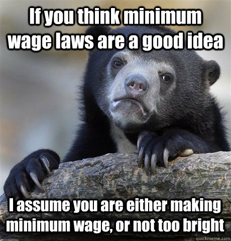 If you think minimum wage laws are a good idea I assume you are either making minimum wage, or not too bright - If you think minimum wage laws are a good idea I assume you are either making minimum wage, or not too bright  Confession Bear