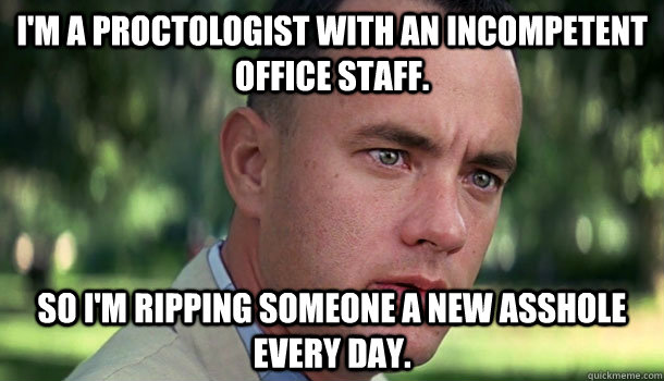 I'm a proctologist with an incompetent office staff. So I'm ripping someone a new asshole every day.  Offensive Forrest Gump