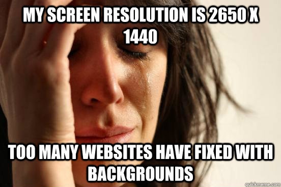 my screen resolution is 2650 x 1440 too many websites have fixed with backgrounds  First World Problems