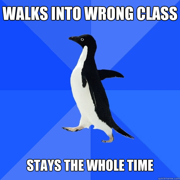 Walks into wrong class   Stays the whole time  Socially Awkward Penguin