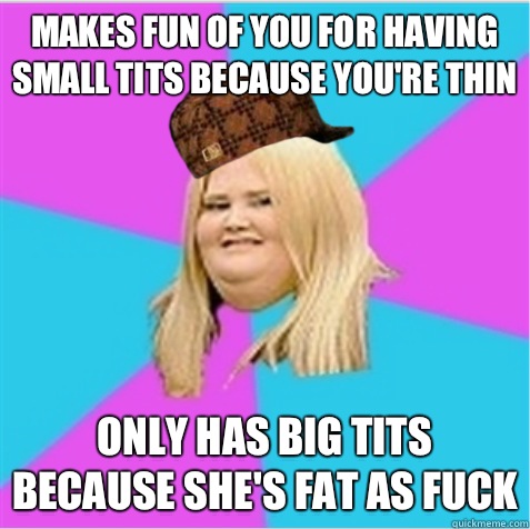 Makes fun of you for having small tits because you're thin  Only has big tits because she's fat as fuck  scumbag fat girl