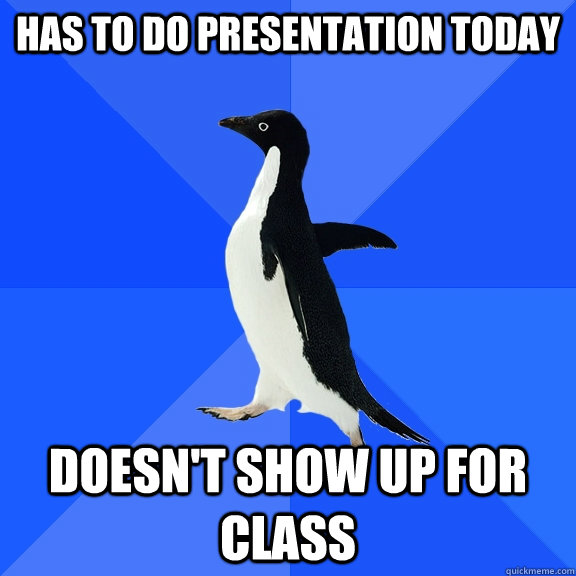 Has to do presentation today Doesn't show up for class  Socially Awkward Penguin