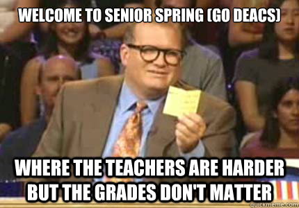 WELCOME TO senior spring (Go deacs) Where the teachers are harder but the grades don't matter   Whose Line