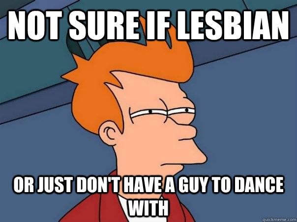 Not sure if lesbian Or just don't have a guy to dance with  Futurama Fry