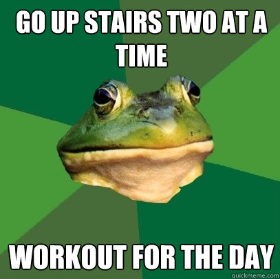 Go up stairs two at a time workout for the day  Foul Bachelor Frog