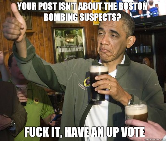 Your post isn't about the Boston bombing suspects?  Fuck it, have an up vote  Upvoting Obama