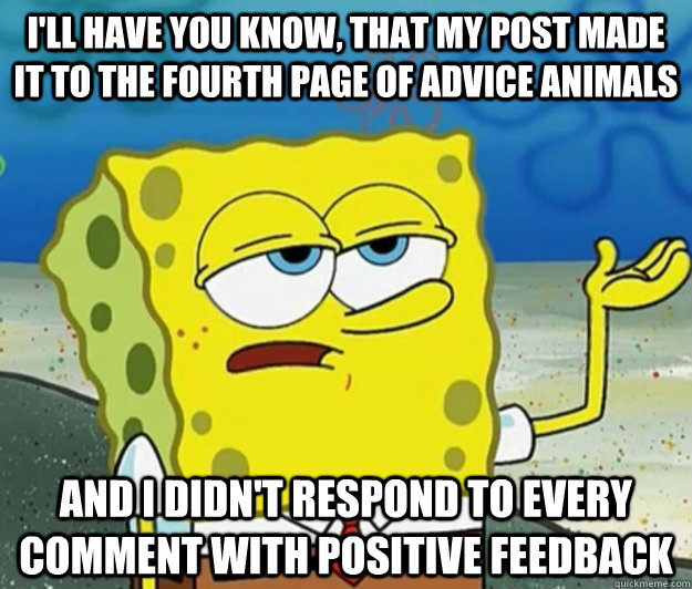 I'll have you know, that my post made it to the fourth page of advice animals and I didn't respond to every comment with positive feedback - I'll have you know, that my post made it to the fourth page of advice animals and I didn't respond to every comment with positive feedback  Tough Spongebob