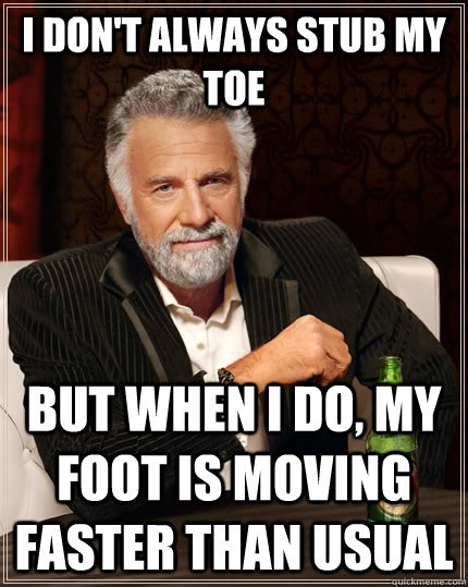 i don't always stub my toe but when i do, my foot is moving faster than usual - i don't always stub my toe but when i do, my foot is moving faster than usual  The Most Interesting Man In The World