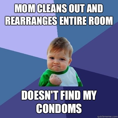 Mom cleans out and rearranges entire room Doesn't find my condoms   Success Kid