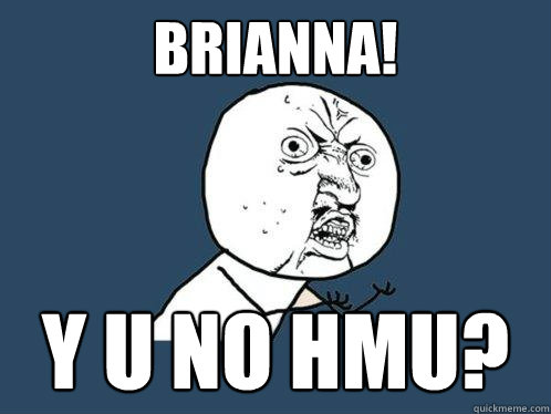 Brianna! Y U no hmu?  Y U No