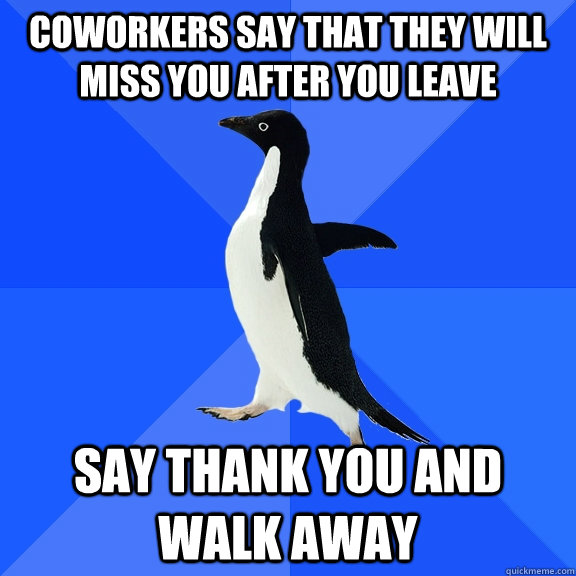 Coworkers say that they will miss you after you leave Say thank you and walk away  Socially Awkward Penguin