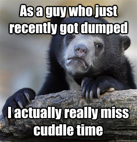 As a guy who just recently got dumped  I actually really miss cuddle time  Confession Bear