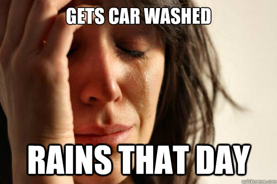 GETS CAR WASHED RAINS THAT DAY  First World Problems