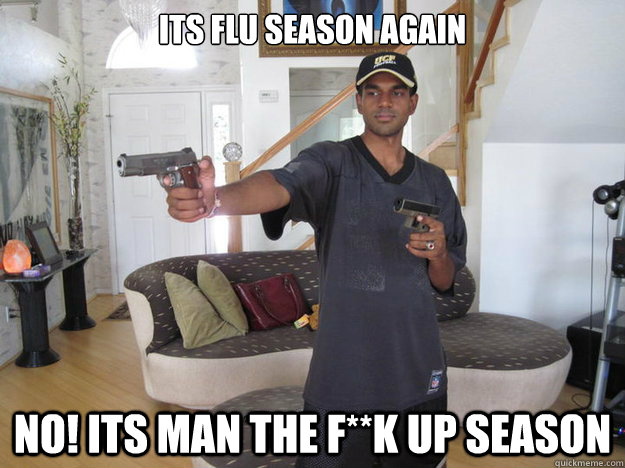 its flu season again No! Its man the f**k up season - its flu season again No! Its man the f**k up season  MTFU