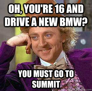 oh, you're 16 and drive a new bmw? You must go to summit  Condescending Wonka