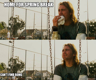 home for spring break Can't find bong  First World Stoner Problems