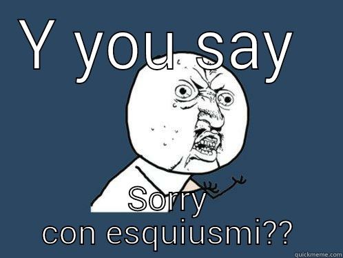 Y YOU SAY  SORRY CON ESQUIUSMI?? Y U No