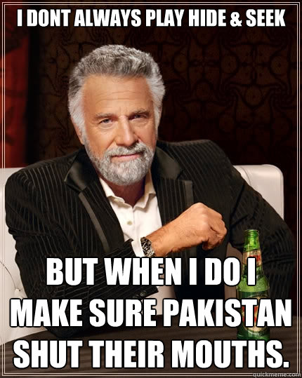 i dont always play hide & seek but when i do i make sure pakistan shut their mouths.  The Most Interesting Man In The World