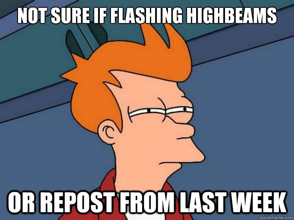 not sure if flashing highbeams or repost from last week  Futurama Fry