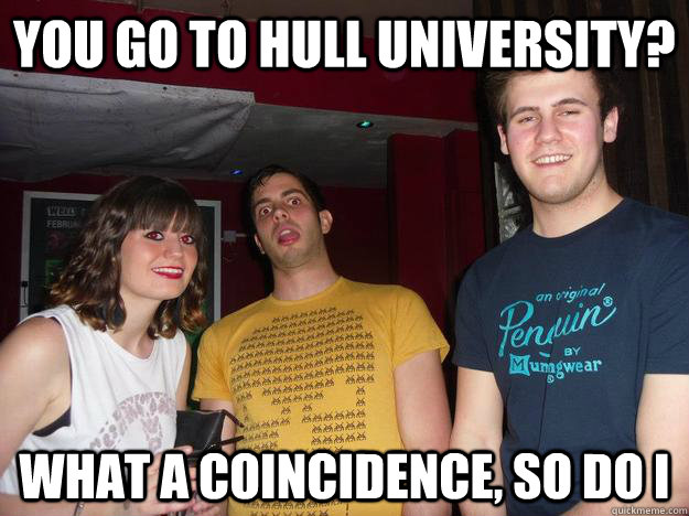 you go to hull university? what a coincidence, so do i - you go to hull university? what a coincidence, so do i  Misc