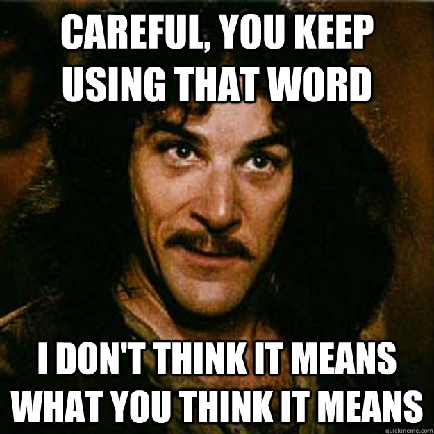 Careful, You keep using that word  I don't think it means what you think it means  Inigo Montoya