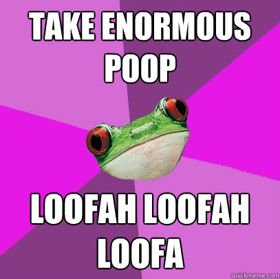 Take enormous poop LOOFAH LOOFAH LOOFA  Foul Bachelorette Frog