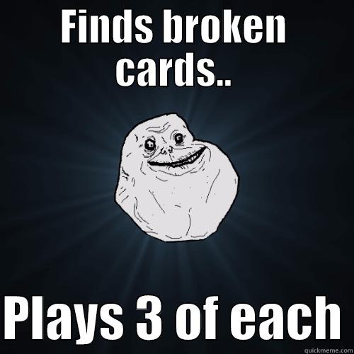 FINDS BROKEN CARDS..  PLAYS 3 OF EACH Forever Alone