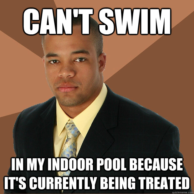 can't swim in my indoor pool because it's currently being treated  Successful Black Man