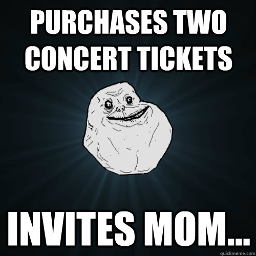 Purchases two concert tickets invites mom... - Purchases two concert tickets invites mom...  Forever Alone