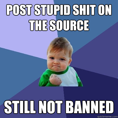 Post stupid shit on the source Still not banned  Success Kid