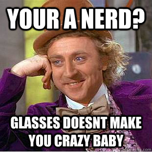 your a nerd? glasses doesnt make you crazy baby  Condescending Wonka