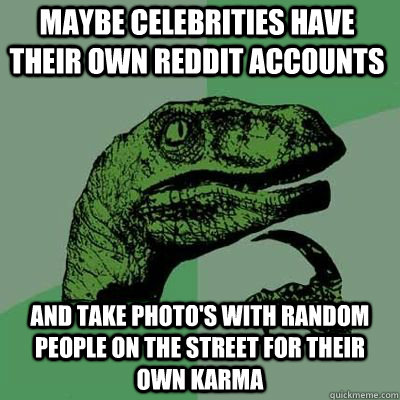 Maybe celebrities have their own reddit accounts and take photo's with random people on the street for their own karma  Philosoraptor