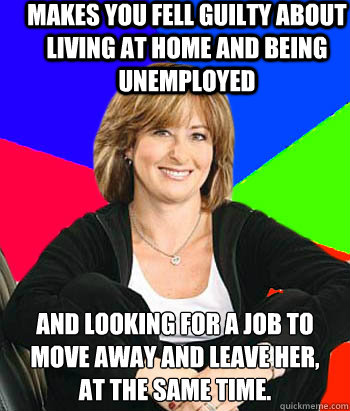 Makes you fell guilty about living at home and being unemployed And looking for a job to move away and leave her,
at the same time. - Makes you fell guilty about living at home and being unemployed And looking for a job to move away and leave her,
at the same time.  Sheltering Suburban Mom