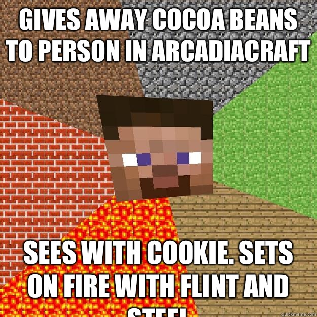 Gives away cocoa beans to person in arcadiacraft Sees with cookie. Sets on fire with flint and steel  Minecraft