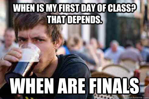when is my First day of class? that depends. when are finals  Lazy College Senior