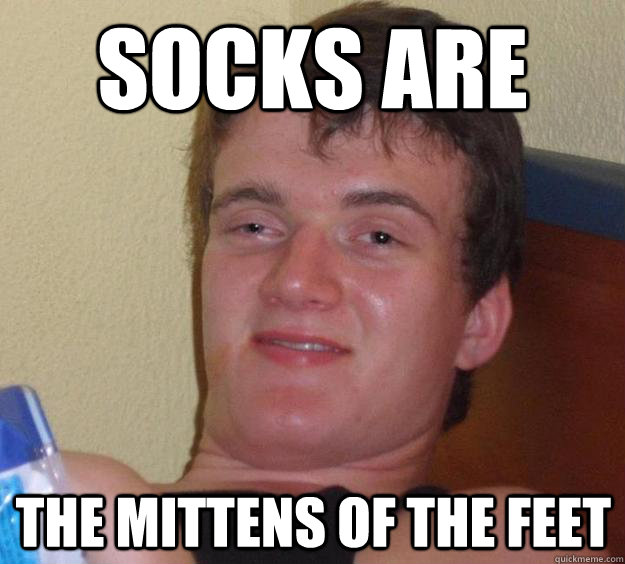 Socks are the mittens of the feet  10 Guy