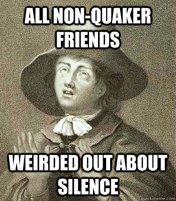 ALL NON-QUAKER FRIENDS WEIRDED OUT ABOUT SILENCE  Quaker Problems