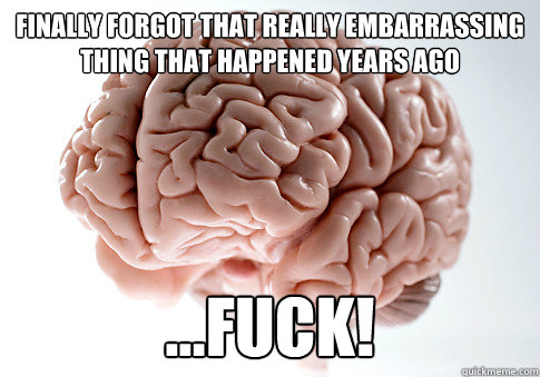 Finally forgot that really embarrassing thing that happened years ago ...FUCK! - Finally forgot that really embarrassing thing that happened years ago ...FUCK!  Scumbag Brain