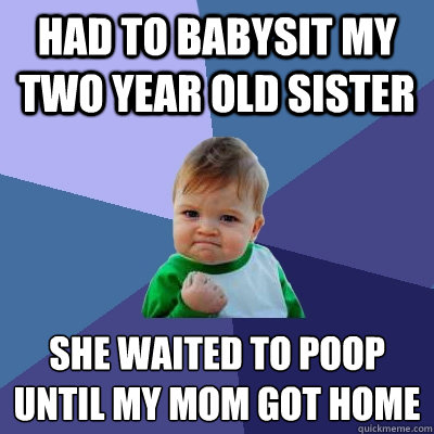 had to babysit my two year old sister   she waited to poop until my mom got home   Success Kid