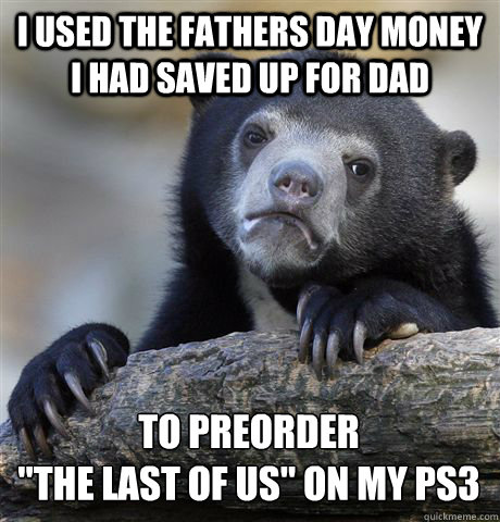 I USED THE FATHERS DAY MONEY I HAD SAVED UP FOR DAD TO PREORDER 
