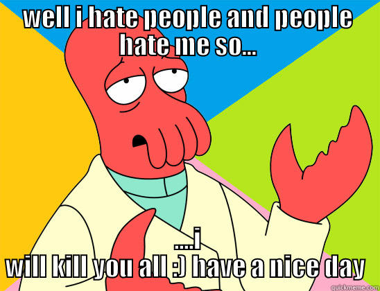 WELL I HATE PEOPLE AND PEOPLE HATE ME SO... ....I WILL KILL YOU ALL :) HAVE A NICE DAY  Futurama Zoidberg 