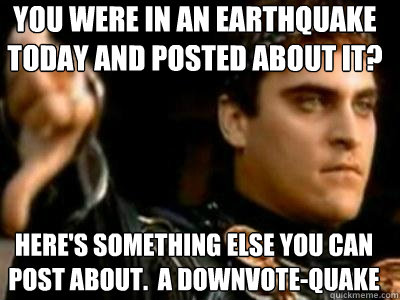 You were in an earthquake today and posted about it? Here's something else you can post about.  A downvote-quake - You were in an earthquake today and posted about it? Here's something else you can post about.  A downvote-quake  Downvoting Roman