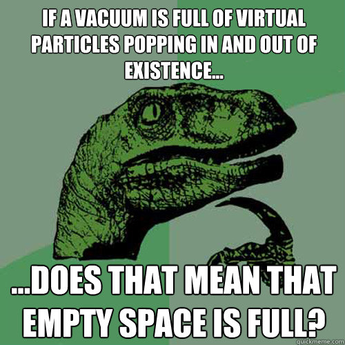 If a vacuum is full of virtual particles popping in and out of existence... ...Does that mean that empty space is full?  Philosoraptor