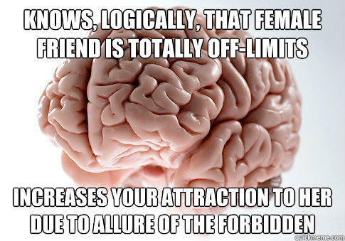 Knows, logically, that female friend is totally off-limits increases your attraction to her due to allure of the forbidden - Knows, logically, that female friend is totally off-limits increases your attraction to her due to allure of the forbidden  Scumbag Brain