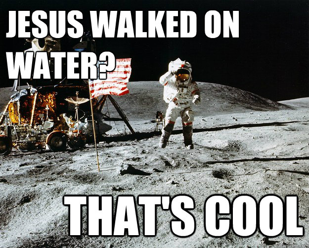 Jesus Walked on water? That's cool  Unimpressed Astronaut