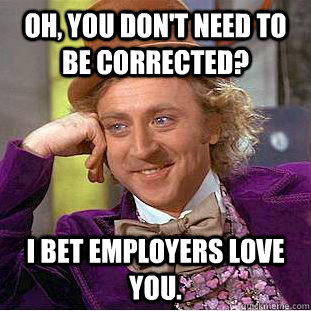 Oh, you don't need to be corrected? I bet employers love you. - Oh, you don't need to be corrected? I bet employers love you.  Condescending Wonka